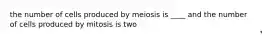 the number of cells produced by meiosis is ____ and the number of cells produced by mitosis is two