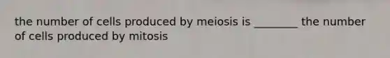 the number of cells produced by meiosis is ________ the number of cells produced by mitosis