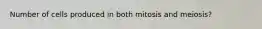 Number of cells produced in both mitosis and meiosis?