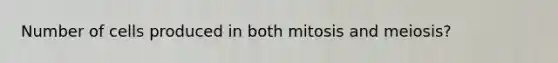 Number of cells produced in both mitosis and meiosis?