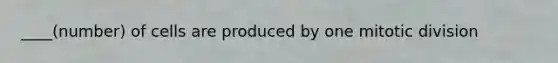 ____(number) of cells are produced by one mitotic division
