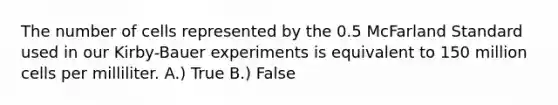 The number of cells represented by the 0.5 McFarland Standard used in our Kirby-Bauer experiments is equivalent to 150 million cells per milliliter. A.) True B.) False