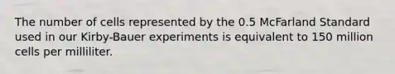 The number of cells represented by the 0.5 McFarland Standard used in our Kirby-Bauer experiments is equivalent to 150 million cells per milliliter.