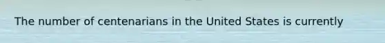 The number of centenarians in the United States is currently