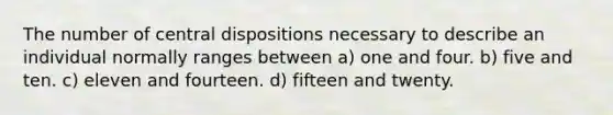 The number of central dispositions necessary to describe an individual normally ranges between a) one and four. b) five and ten. c) eleven and fourteen. d) fifteen and twenty.