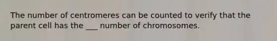 The number of centromeres can be counted to verify that the parent cell has the ___ number of chromosomes.