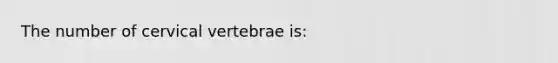 The number of cervical vertebrae is: