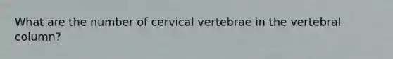 What are the number of cervical vertebrae in the vertebral column?