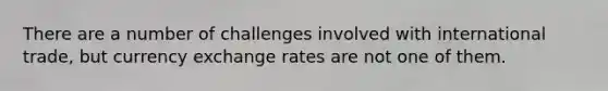 There are a number of challenges involved with international trade, but currency exchange rates are not one of them.