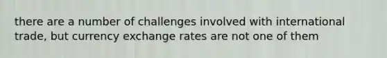 there are a number of challenges involved with international trade, but currency exchange rates are not one of them