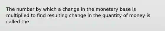 The number by which a change in the monetary base is multiplied to find resulting change in the quantity of money is called the