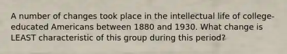 A number of changes took place in the intellectual life of college-educated Americans between 1880 and 1930. What change is LEAST characteristic of this group during this period?