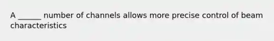 A ______ number of channels allows more precise control of beam characteristics
