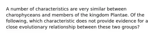 A number of characteristics are very similar between charophyceans and members of the kingdom Plantae. Of the following, which characteristic does not provide evidence for a close evolutionary relationship between these two groups?