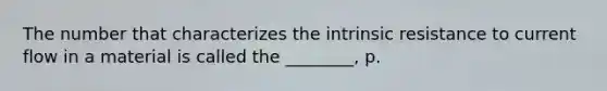 The number that characterizes the intrinsic resistance to current flow in a material is called the ________, p.
