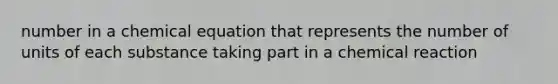number in a chemical equation that represents the number of units of each substance taking part in a chemical reaction