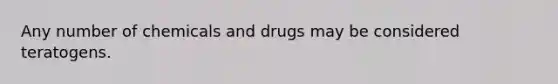 Any number of chemicals and drugs may be considered teratogens.