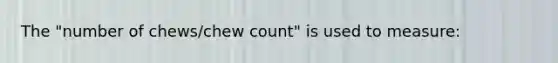 The "number of chews/chew count" is used to measure: