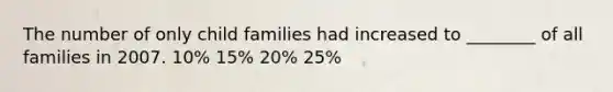 The number of only child families had increased to ________ of all families in 2007. 10% 15% 20% 25%