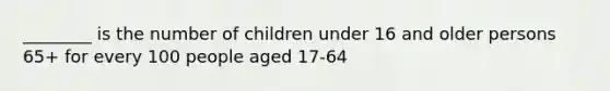 ________ is the number of children under 16 and older persons 65+ for every 100 people aged 17-64