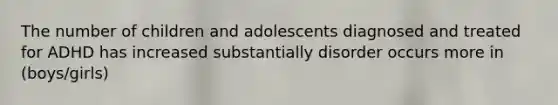 The number of children and adolescents diagnosed and treated for ADHD has increased substantially disorder occurs more in (boys/girls)