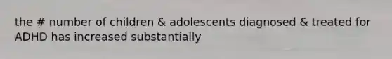 the # number of children & adolescents diagnosed & treated for ADHD has increased substantially