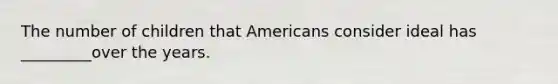 The number of children that Americans consider ideal has _________over the years.