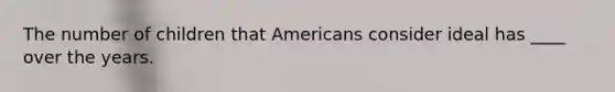 The number of children that Americans consider ideal has ____ over the years.