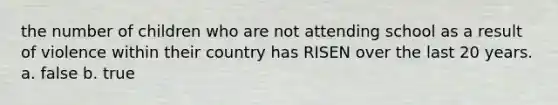 the number of children who are not attending school as a result of violence within their country has RISEN over the last 20 years. a. false b. true