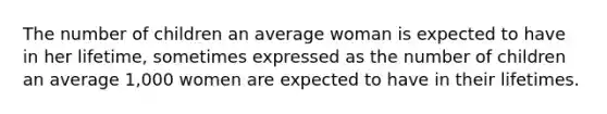 The number of children an average woman is expected to have in her lifetime, sometimes expressed as the number of children an average 1,000 women are expected to have in their lifetimes.