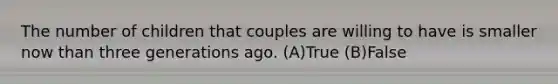 The number of children that couples are willing to have is smaller now than three generations ago. (A)True (B)False