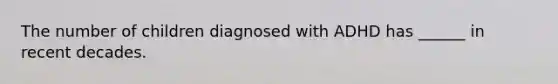 The number of children diagnosed with ADHD has ______ in recent decades.