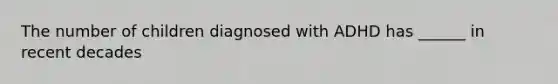 The number of children diagnosed with ADHD has ______ in recent decades