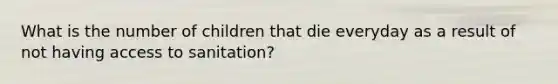 What is the number of children that die everyday as a result of not having access to sanitation?