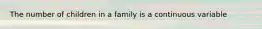 The number of children in a family is a continuous variable