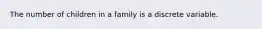 The number of children in a family is a discrete variable.