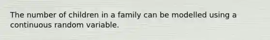 The number of children in a family can be modelled using a continuous random variable.