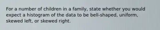 For a number of children in a family​, state whether you would expect a histogram of the data to be​ bell-shaped, uniform, skewed​ left, or skewed right.