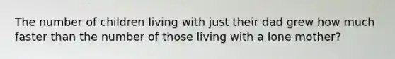 The number of children living with just their dad grew how much faster than the number of those living with a lone mother?