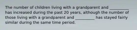 The number of children living with a grandparent and __________ has increased during the past 20 years, although the number of those living with a grandparent and __________ has stayed fairly similar during the same time period.