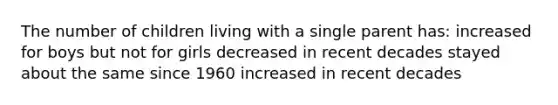 The number of children living with a single parent has: increased for boys but not for girls decreased in recent decades stayed about the same since 1960 increased in recent decades