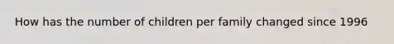 How has the number of children per family changed since 1996