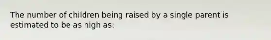 The number of children being raised by a single parent is estimated to be as high as: