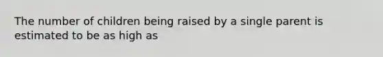 The number of children being raised by a single parent is estimated to be as high as