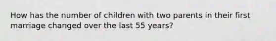 How has the number of children with two parents in their first marriage changed over the last 55 years?