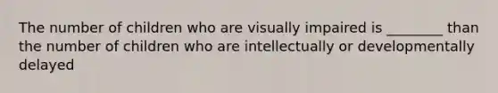 The number of children who are visually impaired is ________ than the number of children who are intellectually or developmentally delayed