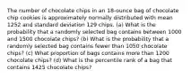 The number of chocolate chips in an​ 18-ounce bag of chocolate chip cookies is approximately normally distributed with mean 1252 and standard deviation 129 chips. ​(a) What is the probability that a randomly selected bag contains between 1000 and 1500 chocolate​ chips? ​(b) What is the probability that a randomly selected bag contains fewer than 1050 chocolate​ chips? ​(c) What proportion of bags contains more than 1200 chocolate​ chips? ​(d) What is the percentile rank of a bag that contains 1425 chocolate​ chips?