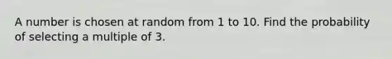 A number is chosen at random from 1 to 10. Find the probability of selecting a multiple of 3.