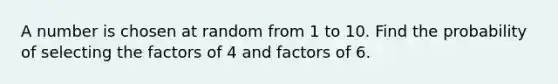 A number is chosen at random from 1 to 10. Find the probability of selecting the factors of 4 and factors of 6.