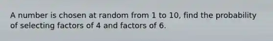 A number is chosen at random from 1 to 10, find the probability of selecting factors of 4 and factors of 6.